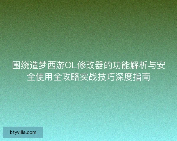 围绕造梦西游OL修改器的功能解析与安全使用全攻略实战技巧深度指南