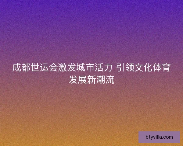 成都世运会激发城市活力 引领文化体育发展新潮流