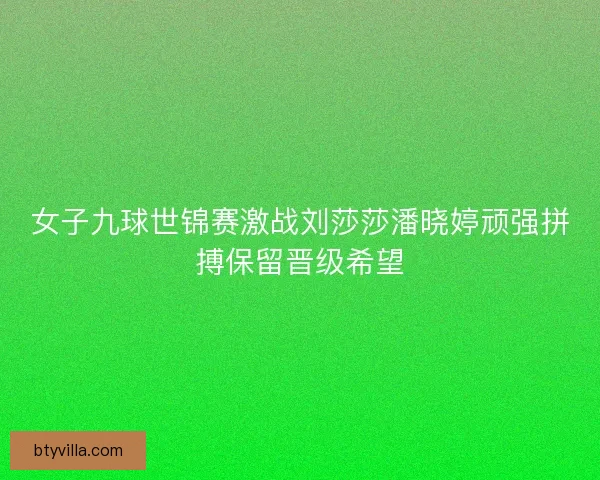 女子九球世锦赛激战刘莎莎潘晓婷顽强拼搏保留晋级希望