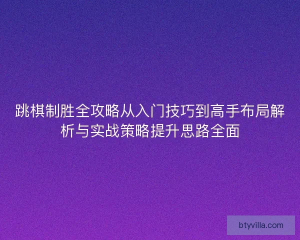 跳棋制胜全攻略从入门技巧到高手布局解析与实战策略提升思路全面