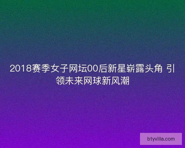 2018赛季女子网坛00后新星崭露头角 引领未来网球新风潮