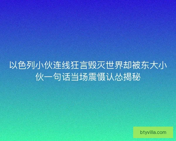 以色列小伙连线狂言毁灭世界却被东大小伙一句话当场震慑认怂揭秘