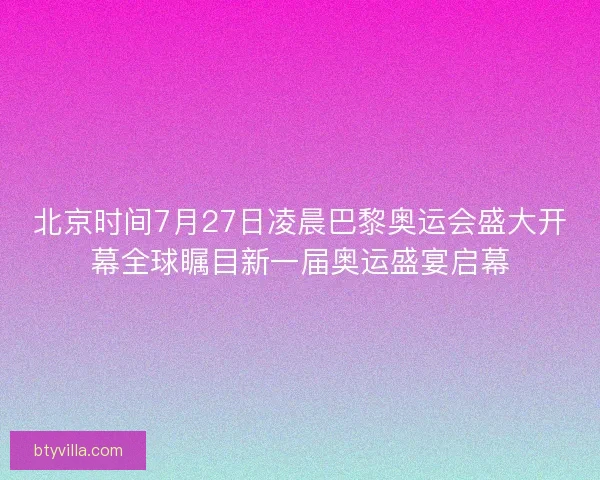 北京时间7月27日凌晨巴黎奥运会盛大开幕全球瞩目新一届奥运盛宴启幕