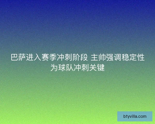 巴萨进入赛季冲刺阶段 主帅强调稳定性为球队冲刺关键 巴萨进入赛季冲刺阶段 主帅强调稳定性为球队冲刺关键