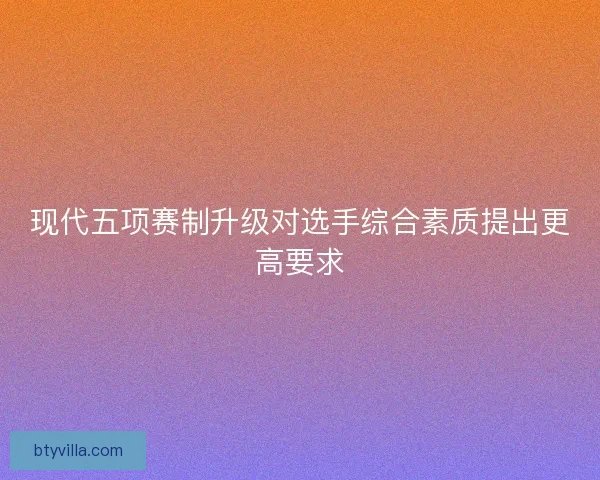 现代五项赛制升级对选手综合素质提出更高要求