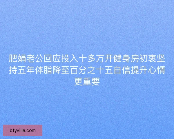 肥娟老公回应投入十多万开健身房初衷坚持五年体脂降至百分之十五自信提升心情更重要