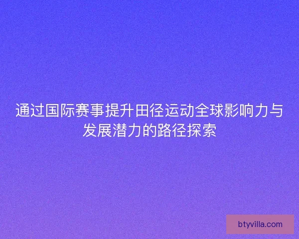 通过国际赛事提升田径运动全球影响力与发展潜力的路径探索