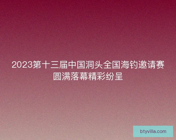 2023第十三届中国洞头全国海钓邀请赛圆满落幕精彩纷呈 2023第十三届中国洞头全国海钓邀请赛圆满落幕精彩纷呈