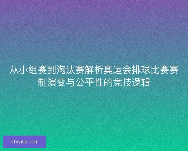 从小组赛到淘汰赛解析奥运会排球比赛赛制演变与公平性的竞技逻辑