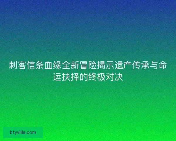 刺客信条血缘全新冒险揭示遗产传承与命运抉择的终极对决