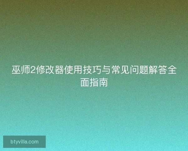 巫师2修改器使用技巧与常见问题解答全面指南