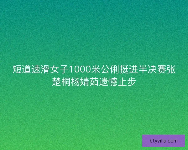 短道速滑女子1000米公俐挺进半决赛张楚桐杨婧茹遗憾止步