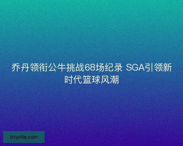 乔丹领衔公牛挑战68场纪录 SGA引领新时代篮球风潮