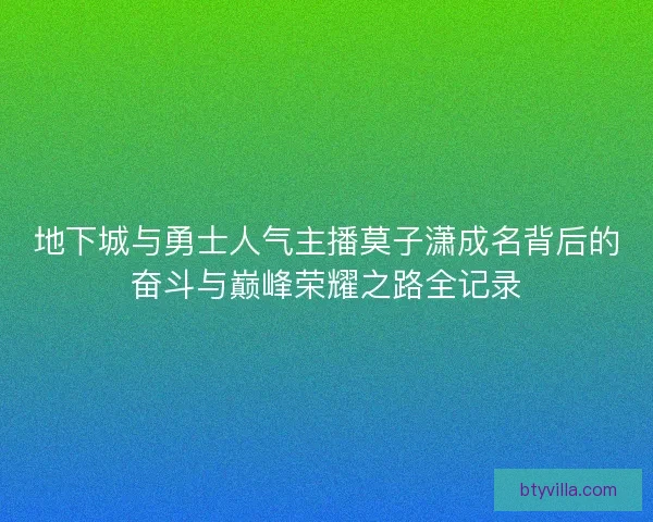 地下城与勇士人气主播莫子潇成名背后的奋斗与巅峰荣耀之路全记录