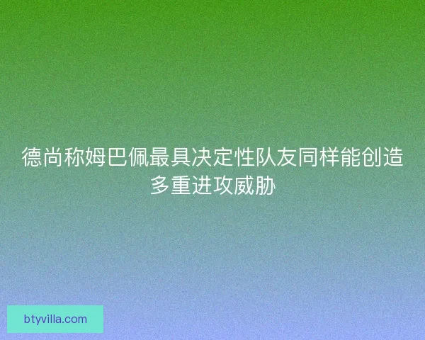德尚称姆巴佩最具决定性队友同样能创造多重进攻威胁 德尚称姆巴佩最具决定性队友同样能创造多重进攻威胁