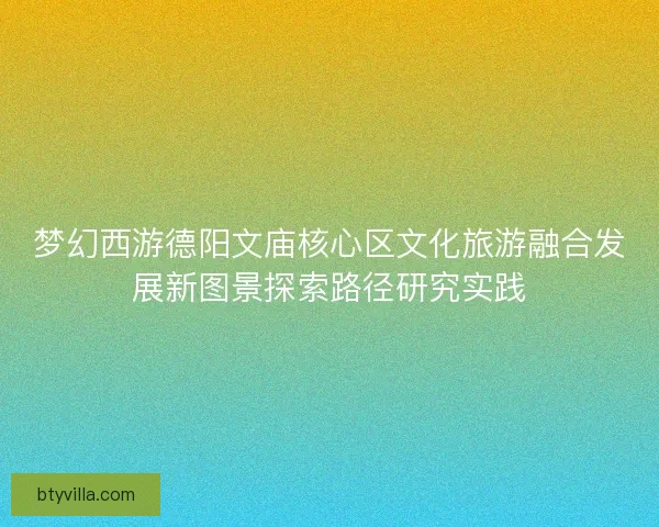 梦幻西游德阳文庙核心区文化旅游融合发展新图景探索路径研究实践 梦幻西游德阳文庙核心区文化旅游融合发展新图景探索路径研究实践