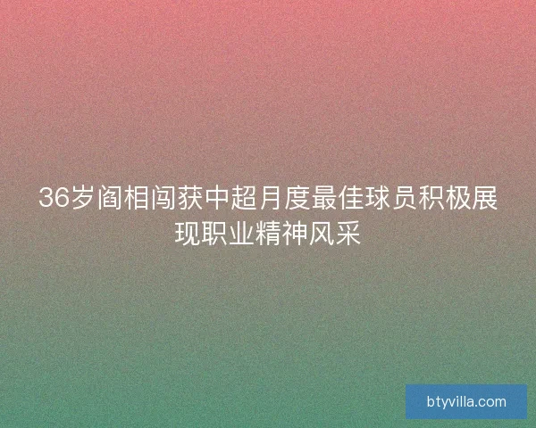 36岁阎相闯获中超月度最佳球员积极展现职业精神风采 36岁阎相闯获中超月度最佳球员积极展现职业精神风采