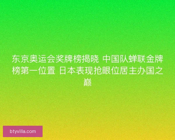 东京奥运会奖牌榜揭晓 中国队蝉联金牌榜第一位置 日本表现抢眼位居主办国之巅