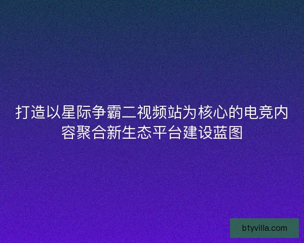 打造以星际争霸二视频站为核心的电竞内容聚合新生态平台建设蓝图 打造以星际争霸二视频站为核心的电竞内容聚合新生态平台建设蓝图
