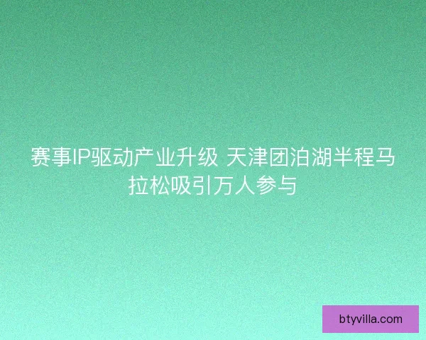 赛事IP驱动产业升级 天津团泊湖半程马拉松吸引万人参与