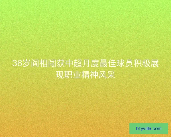 36岁阎相闯获中超月度最佳球员积极展现职业精神风采 36岁阎相闯获中超月度最佳球员积极展现职业精神风采