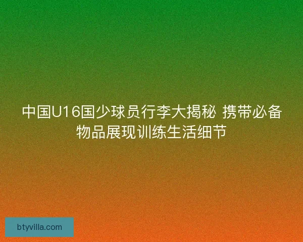 中国U16国少球员行李大揭秘 携带必备物品展现训练生活细节