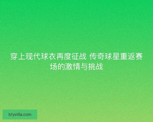 穿上现代球衣再度征战 传奇球星重返赛场的激情与挑战