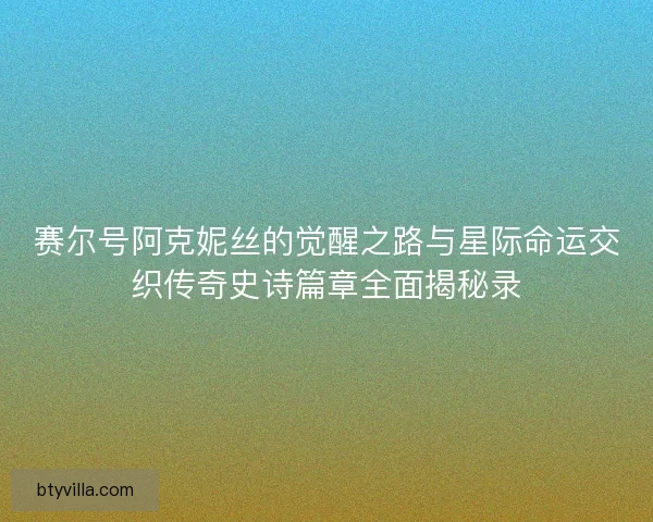 赛尔号阿克妮丝的觉醒之路与星际命运交织传奇史诗篇章全面揭秘录