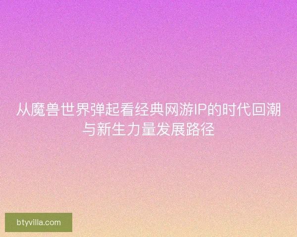 从魔兽世界弹起看经典网游IP的时代回潮与新生力量发展路径