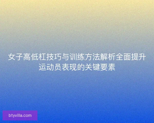 女子高低杠技巧与训练方法解析全面提升运动员表现的关键要素