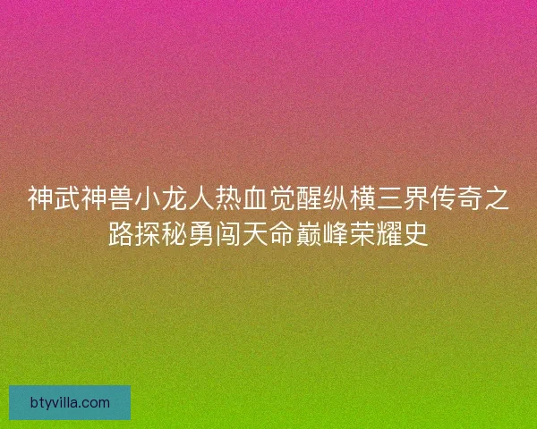 神武神兽小龙人热血觉醒纵横三界传奇之路探秘勇闯天命巅峰荣耀史