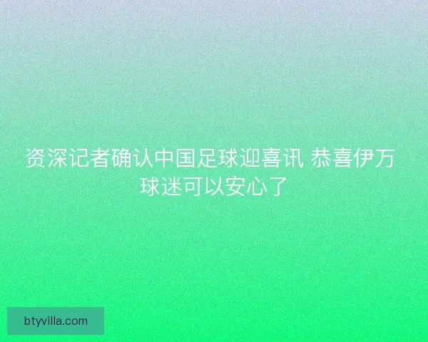 资深记者确认中国足球迎喜讯 恭喜伊万 球迷可以安心了