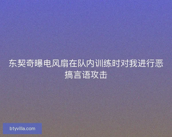 东契奇曝电风扇在队内训练时对我进行恶搞言语攻击 东契奇曝电风扇在队内训练时对我进行恶搞言语攻击