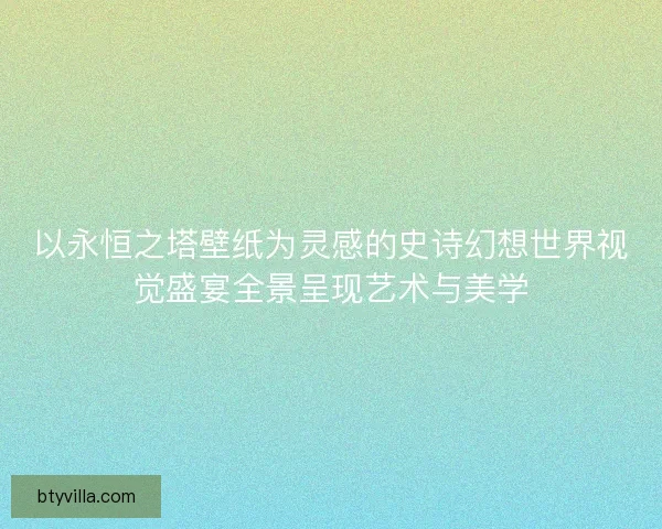以永恒之塔壁纸为灵感的史诗幻想世界视觉盛宴全景呈现艺术与美学