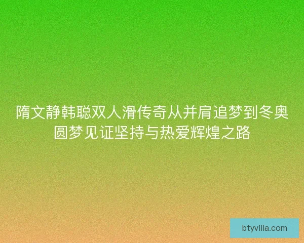 隋文静韩聪双人滑传奇从并肩追梦到冬奥圆梦见证坚持与热爱辉煌之路 隋文静韩聪双人滑传奇从并肩追梦到冬奥圆梦见证坚持与热爱辉煌之路