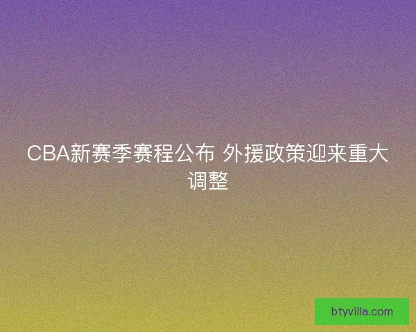 CBA新赛季赛程公布 外援政策迎来重大调整 CBA新赛季赛程公布 外援政策迎来重大调整