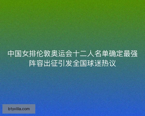 中国女排伦敦奥运会十二人名单确定最强阵容出征引发全国球迷热议 中国女排伦敦奥运会十二人名单确定最强阵容出征引发全国球迷热议