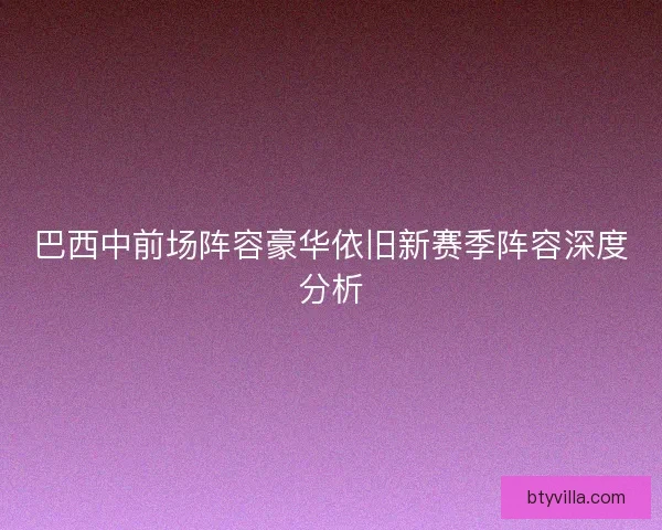 巴西中前场阵容豪华依旧新赛季阵容深度分析 巴西中前场阵容豪华依旧新赛季阵容深度分析